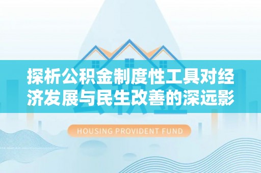 雄安新区探析公积金制度性工具对经济发展与民生改善的深远影响
