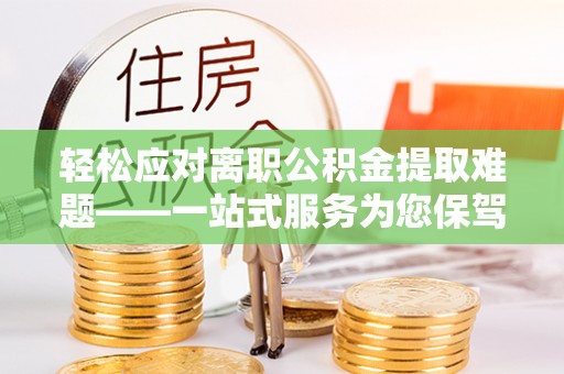 雄安新区轻松应对离职公积金提取难题——一站式服务为您保驾护航