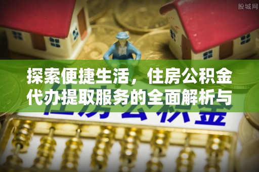 雄安新区探索便捷生活，住房公积金代办提取服务的全面解析与优势