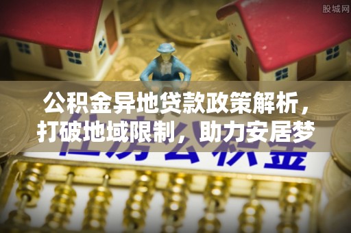 雄安新区公积金异地贷款政策解析，打破地域限制，助力安居梦想