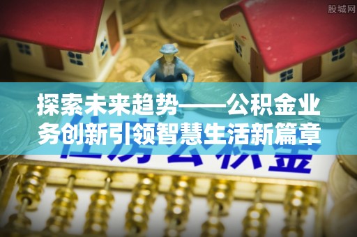 雄安新区探索未来趋势——公积金业务创新引领智慧生活新篇章
