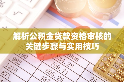 雄安新区解析公积金贷款资格审核的关键步骤与实用技巧