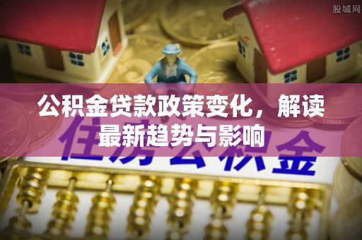 雄安新区公积金贷款政策变化，解读最新趋势与影响