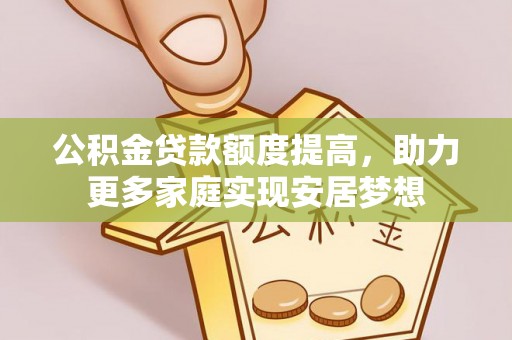 雄安新区公积金贷款额度提高，助力更多家庭实现安居梦想