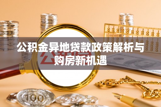 雄安新区公积金异地贷款政策解析与购房新机遇