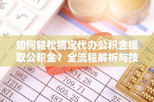 雄安新区如何轻松搞定代办公积金提取公积金？全流程解析与技巧分享