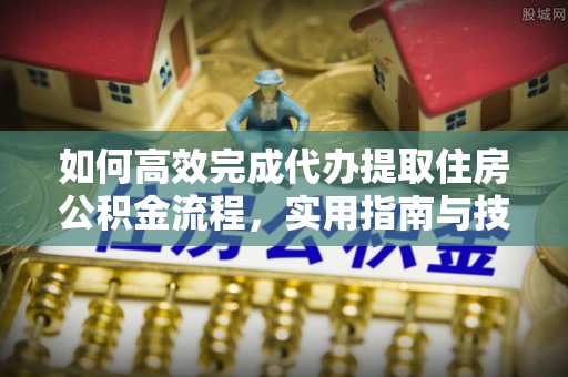 雄安新区如何高效完成代办提取住房公积金流程，实用指南与技巧