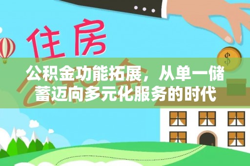 雄安新区公积金功能拓展，从单一储蓄迈向多元化服务的时代