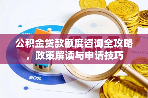 雄安新区公积金贷款额度咨询全攻略，政策解读与申请技巧