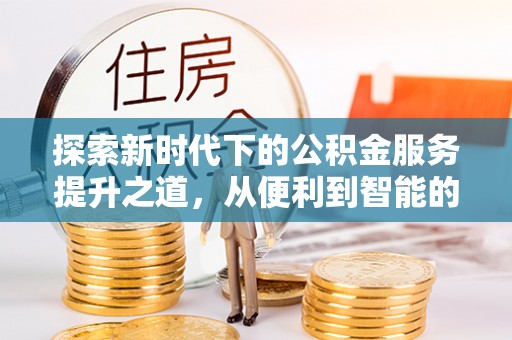 雄安新区探索新时代下的公积金服务提升之道，从便利到智能的全面升级