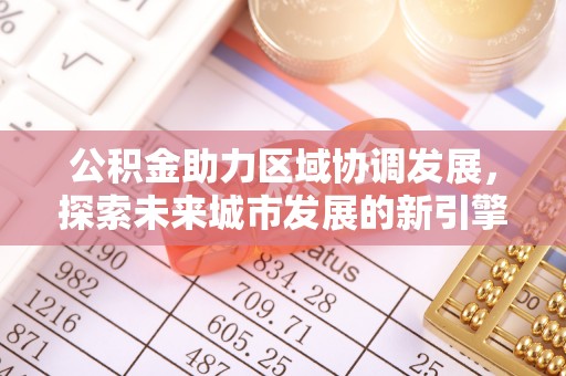 雄安新区公积金助力区域协调发展，探索未来城市发展的新引擎