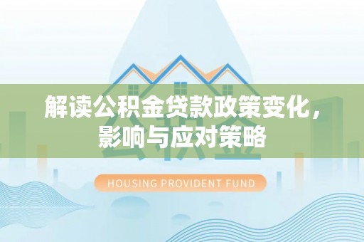 雄安新区解读公积金贷款政策变化，影响与应对策略