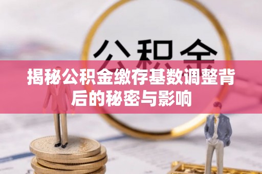 雄安新区揭秘公积金缴存基数调整背后的秘密与影响