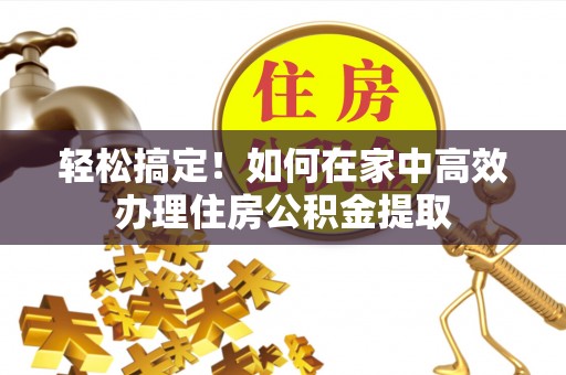 雄安新区轻松搞定！如何在家中高效办理住房公积金提取