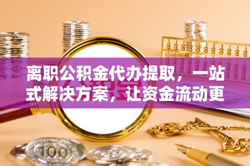 雄安新区离职公积金代办提取，一站式解决方案，让资金流动更便捷