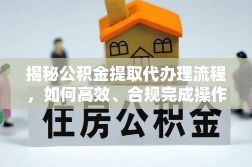 雄安新区揭秘公积金提取代办理流程，如何高效、合规完成操作