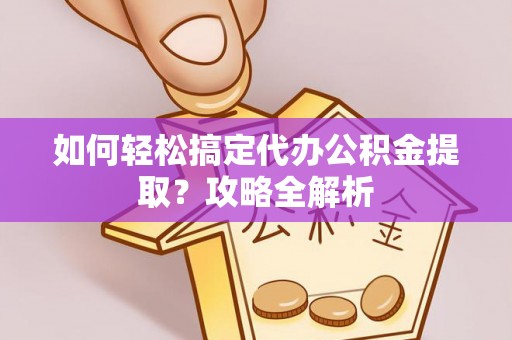 雄安新区如何轻松搞定代办公积金提取？攻略全解析