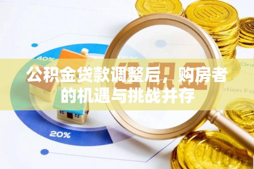 雄安新区公积金贷款调整后，购房者的机遇与挑战并存