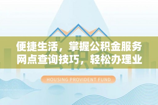 雄安新区便捷生活，掌握公积金服务网点查询技巧，轻松办理业务