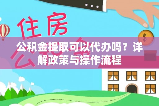 雄安新区公积金提取可以代办吗？详解政策与操作流程