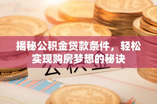 雄安新区揭秘公积金贷款条件，轻松实现购房梦想的秘诀