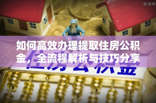 雄安新区如何高效办理提取住房公积金，全流程解析与技巧分享