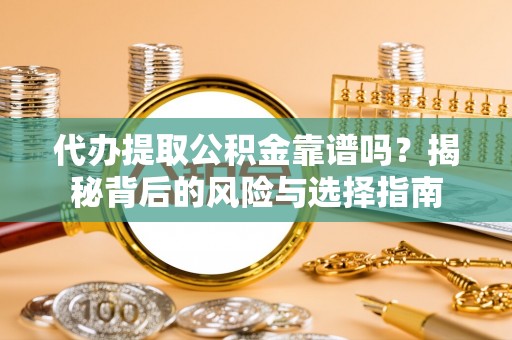 雄安新区代办提取公积金靠谱吗？揭秘背后的风险与选择指南