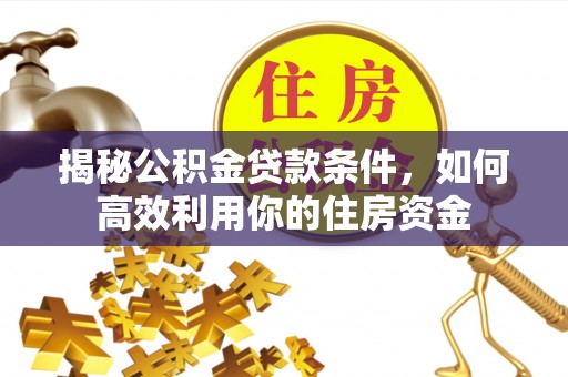 雄安新区揭秘公积金贷款条件，如何高效利用你的住房资金