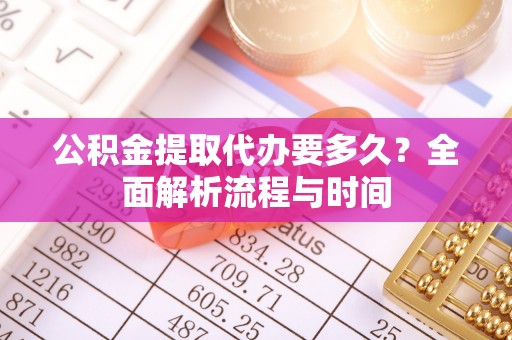 雄安新区公积金提取代办要多久？全面解析流程与时间