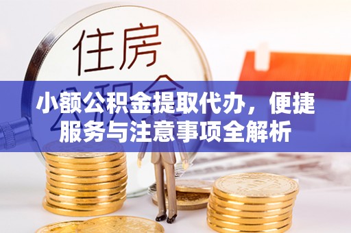 雄安新区小额公积金提取代办，便捷服务与注意事项全解析