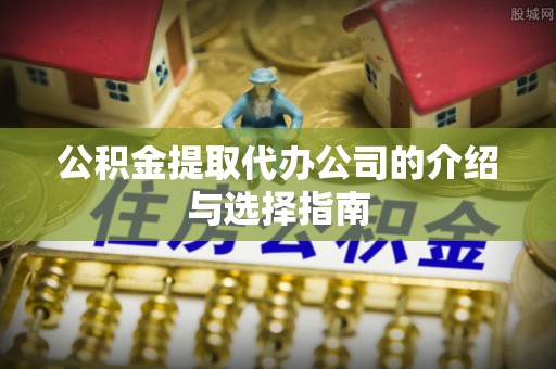 雄安新区公积金提取代办公司的介绍与选择指南