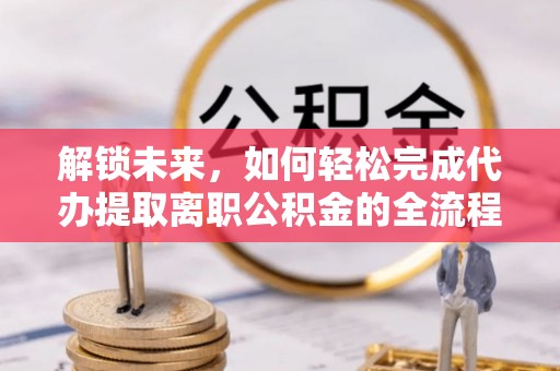 雄安新区解锁未来，如何轻松完成代办提取离职公积金的全流程