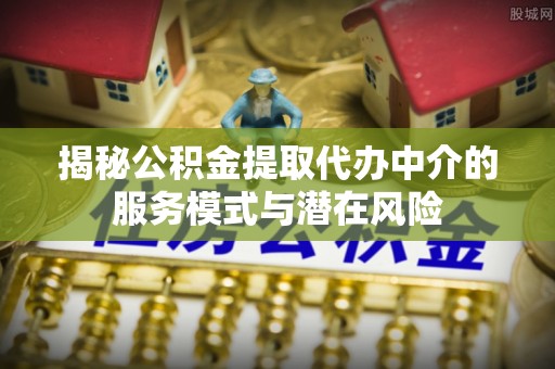 雄安新区揭秘公积金提取代办中介的服务模式与潜在风险