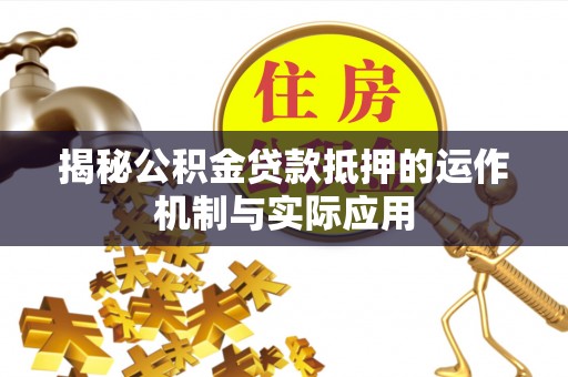 雄安新区揭秘公积金贷款抵押的运作机制与实际应用