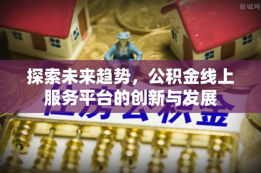 雄安新区探索未来趋势，公积金线上服务平台的创新与发展