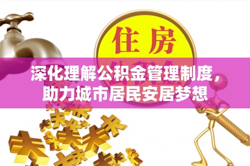 雄安新区深化理解公积金管理制度，助力城市居民安居梦想