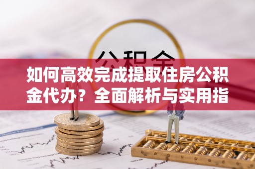 雄安新区如何高效完成提取住房公积金代办？全面解析与实用指南