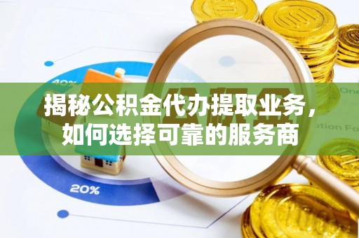 雄安新区揭秘公积金代办提取业务，如何选择可靠的服务商