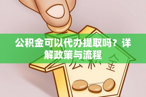 雄安新区公积金可以代办提取吗？详解政策与流程