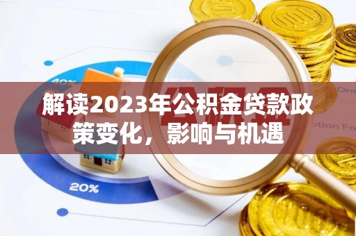 雄安新区解读2023年公积金贷款政策变化，影响与机遇