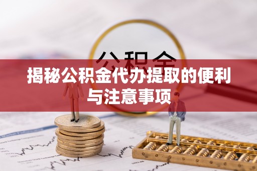 雄安新区揭秘公积金代办提取的便利与注意事项