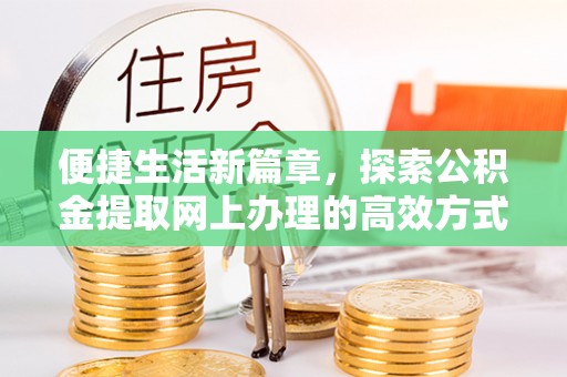 雄安新区便捷生活新篇章，探索公积金提取网上办理的高效方式