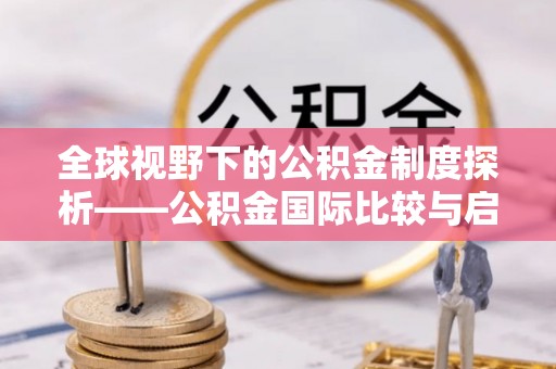雄安新区全球视野下的公积金制度探析——公积金国际比较与启示