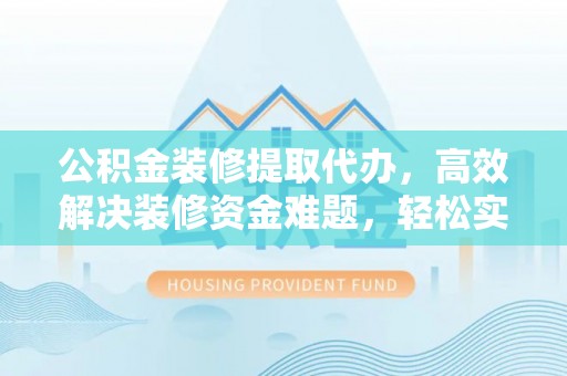 雄安新区公积金装修提取代办，高效解决装修资金难题，轻松实现家居梦想
