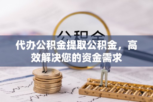 雄安新区代办公积金提取公积金，高效解决您的资金需求