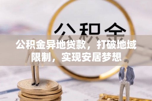 雄安新区公积金异地贷款，打破地域限制，实现安居梦想