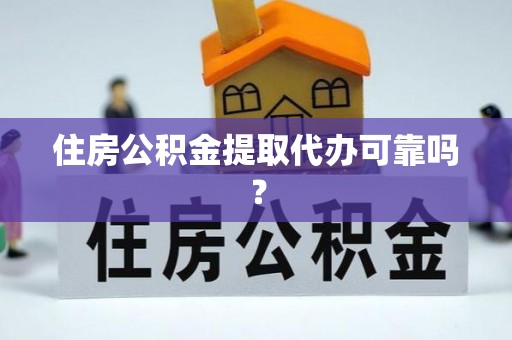 雄安新区住房公积金提取代办可靠吗？