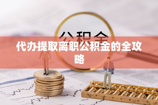 雄安新区代办提取离职公积金的全攻略