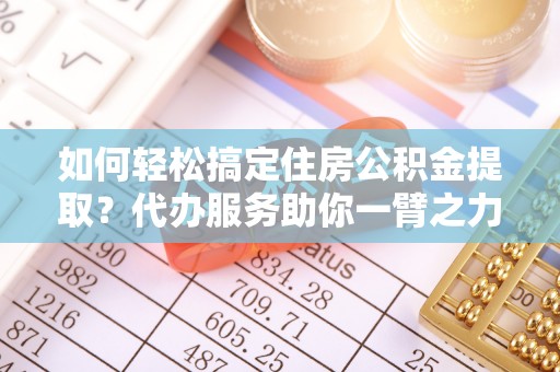 雄安新区如何轻松搞定住房公积金提取？代办服务助你一臂之力