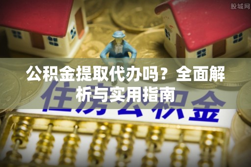 雄安新区公积金提取代办吗？全面解析与实用指南